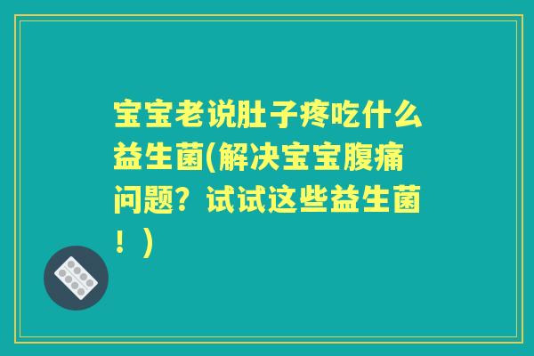 宝宝老说肚子疼吃什么益生菌(解决宝宝问题?试试这些益生菌!) 宝宝老说肚子疼吃什么益生菌(解决宝宝问题?试试这些益生菌!)