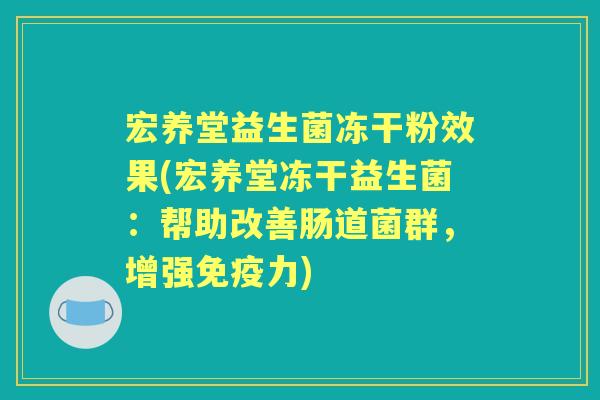 宏养堂益生菌冻干粉效果(宏养堂冻干益生菌:帮助改善肠道菌群,增强力) 宏养堂益生菌冻干粉效果(宏养堂冻干益生菌:帮助改善肠道菌群,增强力)