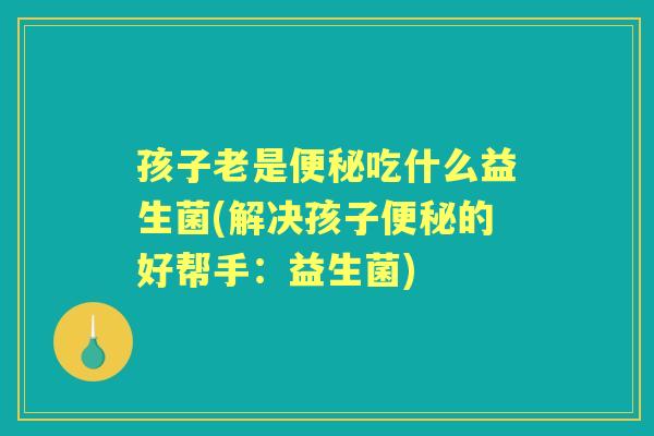孩子老是吃什么益生菌(解决孩子的好帮手:益生菌) 孩子老是吃什么益生菌(解决孩子的好帮手:益生菌)