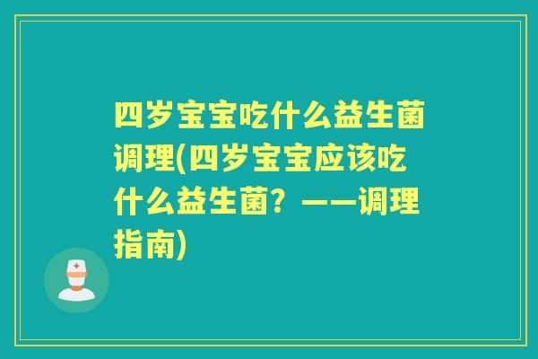 四岁宝宝吃什么益生菌调理(四岁宝宝应该吃什么益生菌?——调理指南) 四岁宝宝吃什么益生菌调理(四岁宝宝应该吃什么益生菌?——调理指南)