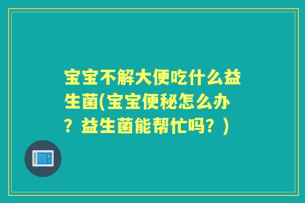 宝宝不解大便吃什么益生菌(宝宝怎么办？益生菌能帮忙吗？)