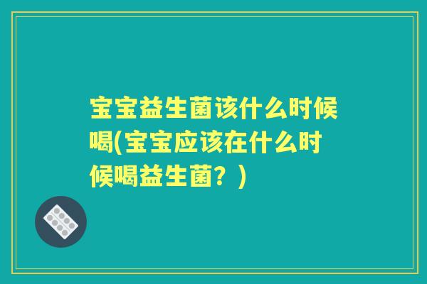 宝宝益生菌该什么时候喝(宝宝应该在什么时候喝益生菌?) 宝宝益生菌该什么时候喝(宝宝应该在什么时候喝益生菌?)
