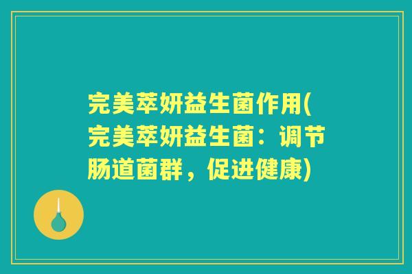 完美萃妍益生菌作用(完美萃妍益生菌:调节肠道菌群,促进健康) 完美萃妍益生菌作用(完美萃妍益生菌:调节肠道菌群,促进健康)
