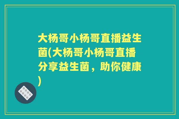 大杨哥小杨哥直播益生菌(大杨哥小杨哥直播分享益生菌，助你健康)