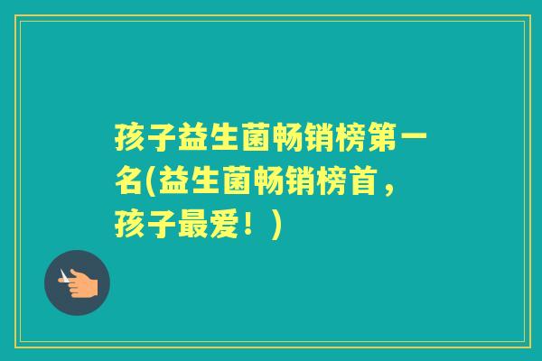 孩子益生菌畅销榜第一名(益生菌畅销榜首,孩子爱!) 孩子益生菌畅销榜第一名(益生菌畅销榜首,孩子爱!)