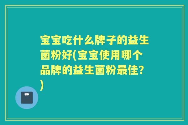 宝宝吃什么牌子的益生菌粉好(宝宝使用哪个品牌的益生菌粉佳?) 宝宝吃什么牌子的益生菌粉好(宝宝使用哪个品牌的益生菌粉佳?)