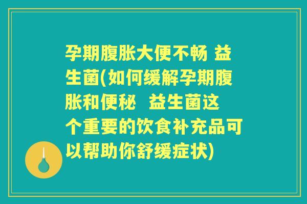 孕期大便不畅 益生菌(如何缓解孕期和 益生菌这个重要的饮食补充品可以帮助你舒缓症状) 孕期大便不畅 益生菌(如何缓解孕期和 益生菌这个重要的饮食补充品可以帮助你舒缓症状)