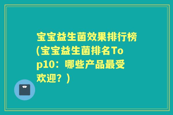 宝宝益生菌效果排行榜(宝宝益生菌排名Top10:哪些产品受欢迎?) 宝宝益生菌效果排行榜(宝宝益生菌排名Top10:哪些产品受欢迎?)