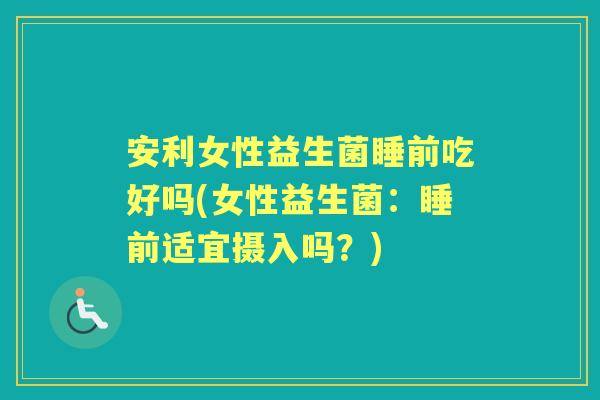 安利女性益生菌睡前吃好吗(女性益生菌:睡前适宜摄入吗?) 安利女性益生菌睡前吃好吗(女性益生菌:睡前适宜摄入吗?)