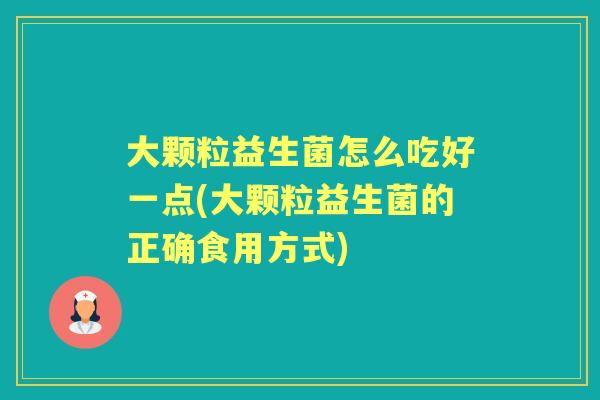 大颗粒益生菌怎么吃好一点(大颗粒益生菌的正确食用方式) 大颗粒益生菌怎么吃好一点(大颗粒益生菌的正确食用方式)