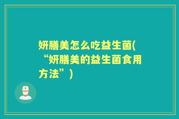 妍膳美怎么吃益生菌(“妍膳美的益生菌食用方法”)