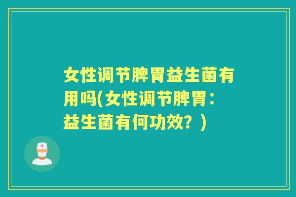 女性调节脾胃益生菌有用吗(女性调节脾胃：益生菌有何功效？)