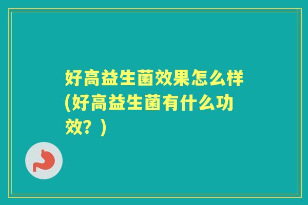 好高益生菌效果怎么样(好高益生菌有什么功效？)