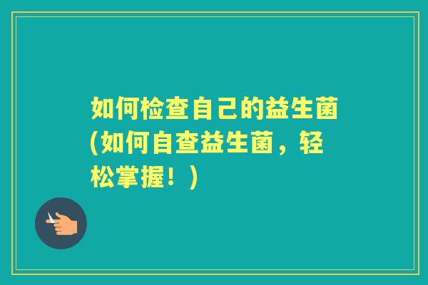 如何检查自己的益生菌(如何自查益生菌,轻松掌握!) 如何检查自己的益生菌(如何自查益生菌,轻松掌握!)
