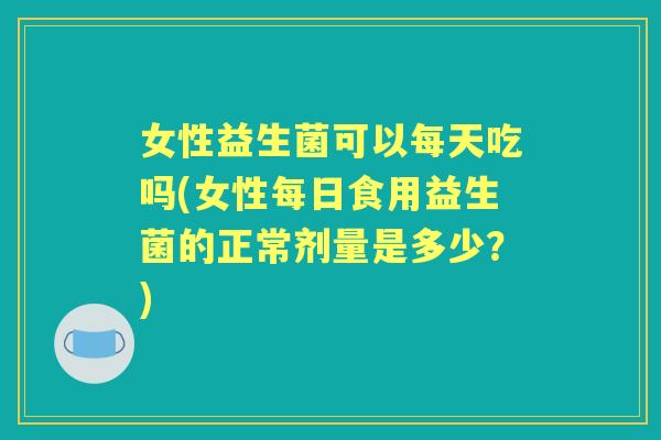 女性益生菌可以每天吃吗(女性每日食用益生菌的正常剂量是多少?) 女性益生菌可以每天吃吗(女性每日食用益生菌的正常剂量是多少?)