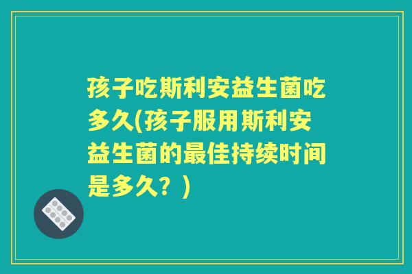 孩子吃斯利安益生菌吃多久(孩子服用斯利安益生菌的佳持续时间是多久?) 孩子吃斯利安益生菌吃多久(孩子服用斯利安益生菌的佳持续时间是多久?)