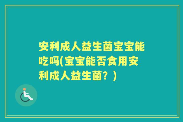 安利成人益生菌宝宝能吃吗(宝宝能否食用安利成人益生菌?) 安利成人益生菌宝宝能吃吗(宝宝能否食用安利成人益生菌?)
