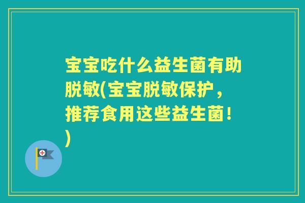 宝宝吃什么益生菌有助脱敏(宝宝脱敏保护，推荐食用这些益生菌！)