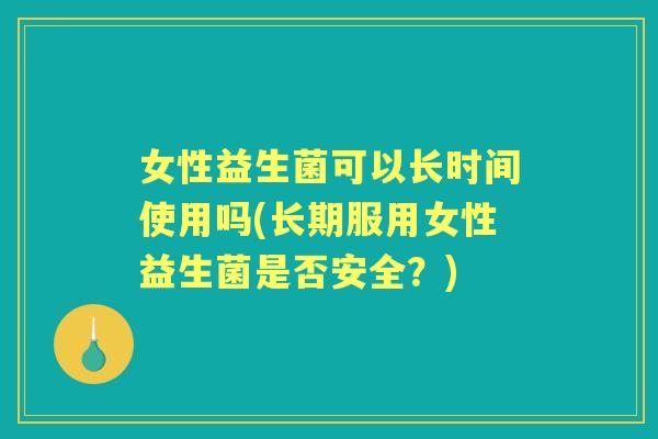 女性益生菌可以长时间使用吗(长期服用女性益生菌是否安全?) 女性益生菌可以长时间使用吗(长期服用女性益生菌是否安全?)