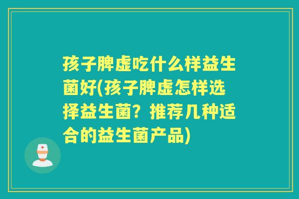 孩子脾虚吃什么样益生菌好(孩子脾虚怎样选择益生菌？推荐几种适合的益生菌产品)