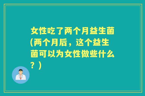 女性吃了两个月益生菌(两个月后,这个益生菌可以为女性做些什么?) 女性吃了两个月益生菌(两个月后,这个益生菌可以为女性做些什么?)