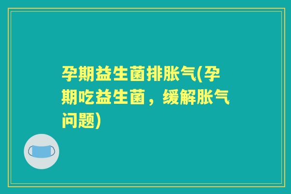 孕期益生菌排(孕期吃益生菌,缓解问题) 孕期益生菌排(孕期吃益生菌,缓解问题)