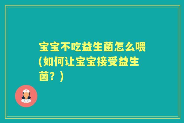 宝宝不吃益生菌怎么喂(如何让宝宝接受益生菌？)