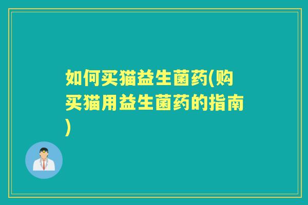 如何买猫益生菌药(购买猫用益生菌药的指南)