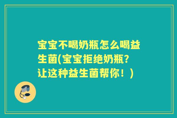 宝宝不喝奶瓶怎么喝益生菌(宝宝拒绝奶瓶?让这种益生菌帮你!) 宝宝不喝奶瓶怎么喝益生菌(宝宝拒绝奶瓶?让这种益生菌帮你!)