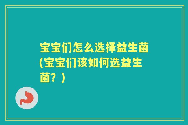 宝宝们怎么选择益生菌(宝宝们该如何选益生菌?) 宝宝们怎么选择益生菌(宝宝们该如何选益生菌?)