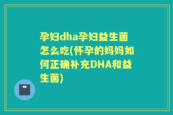 孕妇dha孕妇益生菌怎么吃(怀孕的妈妈如何正确补充DHA和益生菌) 孕妇dha孕妇益生菌怎么吃(怀孕的妈妈如何正确补充DHA和益生菌)
