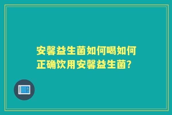 安馨益生菌如何喝如何正确饮用安馨益生菌？