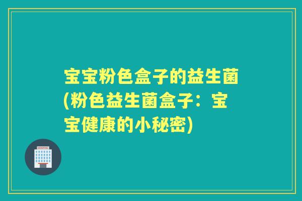宝宝粉色盒子的益生菌(粉色益生菌盒子:宝宝健康的小秘密) 宝宝粉色盒子的益生菌(粉色益生菌盒子:宝宝健康的小秘密)
