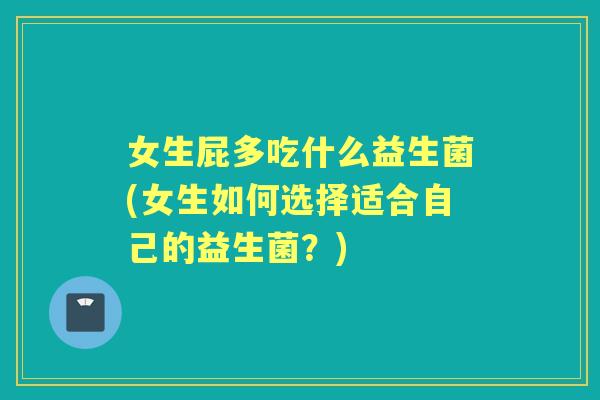 女生屁多吃什么益生菌(女生如何选择适合自己的益生菌？)