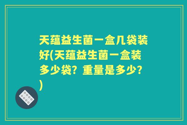 天蕴益生菌一盒几袋装好(天蕴益生菌一盒装多少袋？重量是多少？)