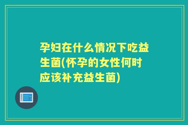 孕妇在什么情况下吃益生菌(怀孕的女性何时应该补充益生菌) 孕妇在什么情况下吃益生菌(怀孕的女性何时应该补充益生菌)