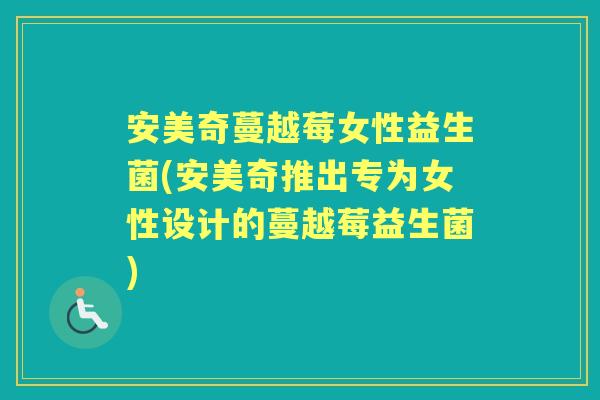 安美奇蔓越莓女性益生菌(安美奇推出专为女性设计的蔓越莓益生菌) 安美奇蔓越莓女性益生菌(安美奇推出专为女性设计的蔓越莓益生菌)