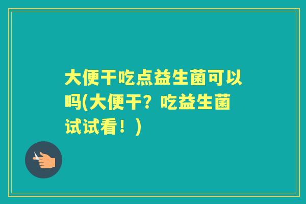 大便干吃点益生菌可以吗(大便干？吃益生菌试试看！)