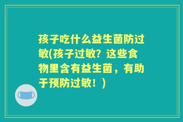 孩子吃什么益生菌防(孩子?这些食物里含有益生菌,有助于!) 孩子吃什么益生菌防(孩子?这些食物里含有益生菌,有助于!)