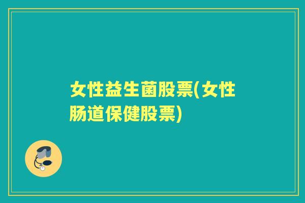 女性益生菌股票(女性肠道保健股票) 女性益生菌股票(女性肠道保健股票)
