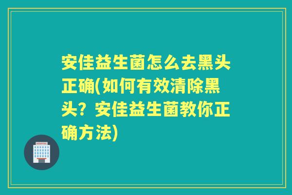 安佳益生菌怎么去黑头正确(如何有效清除黑头?安佳益生菌教你正确方法) 安佳益生菌怎么去黑头正确(如何有效清除黑头?安佳益生菌教你正确方法)