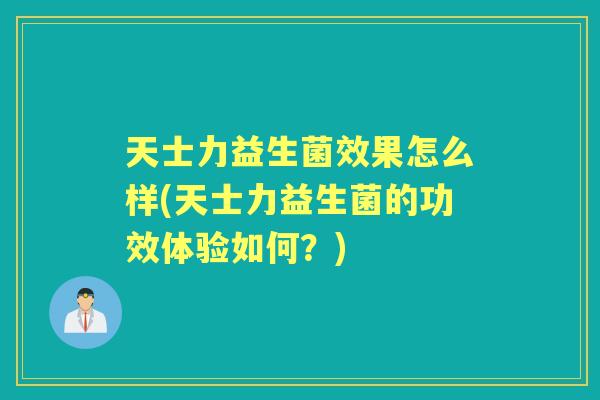 天士力益生菌效果怎么样(天士力益生菌的功效体验如何?) 天士力益生菌效果怎么样(天士力益生菌的功效体验如何?)