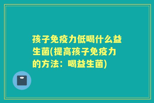 孩子力低喝什么益生菌(提高孩子力的方法：喝益生菌)