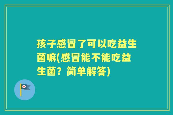 孩子了可以吃益生菌嘛(能不能吃益生菌?简单解答) 孩子了可以吃益生菌嘛(能不能吃益生菌?简单解答)