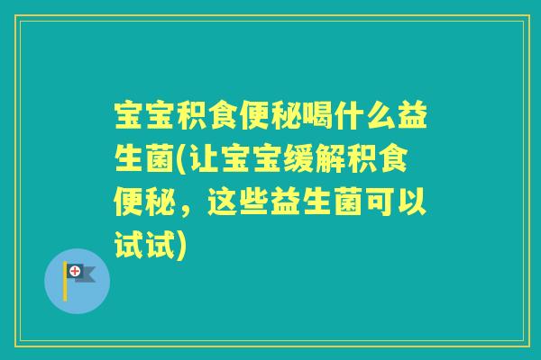 宝宝积食喝什么益生菌(让宝宝缓解积食,这些益生菌可以试试) 宝宝积食喝什么益生菌(让宝宝缓解积食,这些益生菌可以试试)