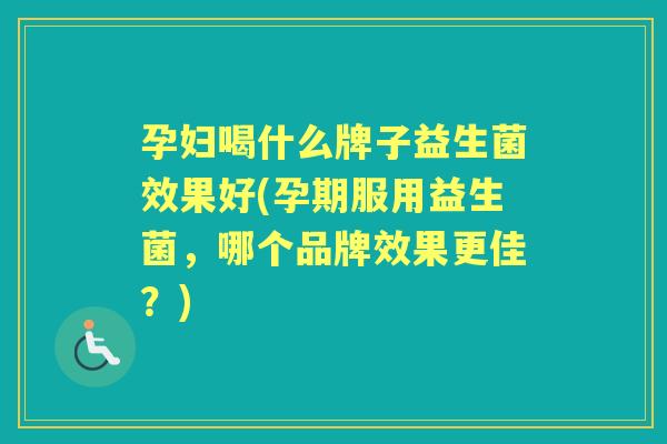 孕妇喝什么牌子益生菌效果好(孕期服用益生菌，哪个品牌效果更佳？)