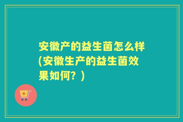 安徽产的益生菌怎么样(安徽生产的益生菌效果如何?) 安徽产的益生菌怎么样(安徽生产的益生菌效果如何?)