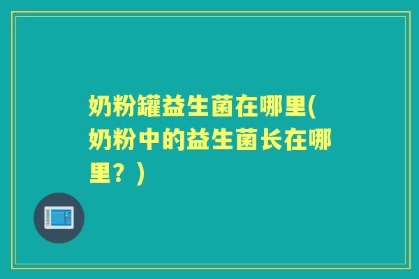奶粉罐益生菌在哪里(奶粉中的益生菌长在哪里？)