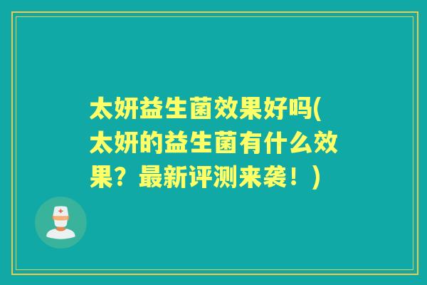 太妍益生菌效果好吗(太妍的益生菌有什么效果？新评测来袭！)