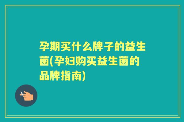 孕期买什么牌子的益生菌(孕妇购买益生菌的品牌指南) 孕期买什么牌子的益生菌(孕妇购买益生菌的品牌指南)